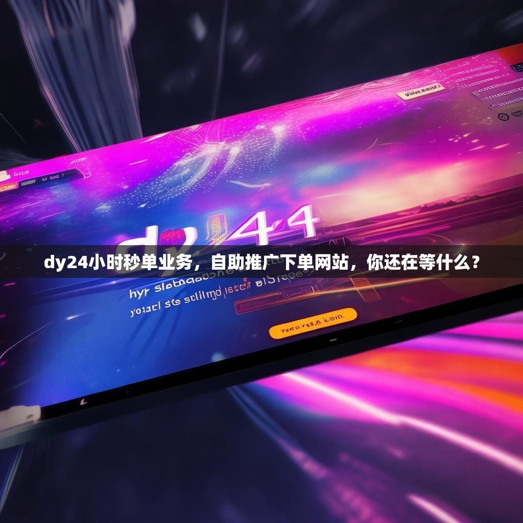 dy24小时秒单业务，自助推广下单网站，你还在等什么？