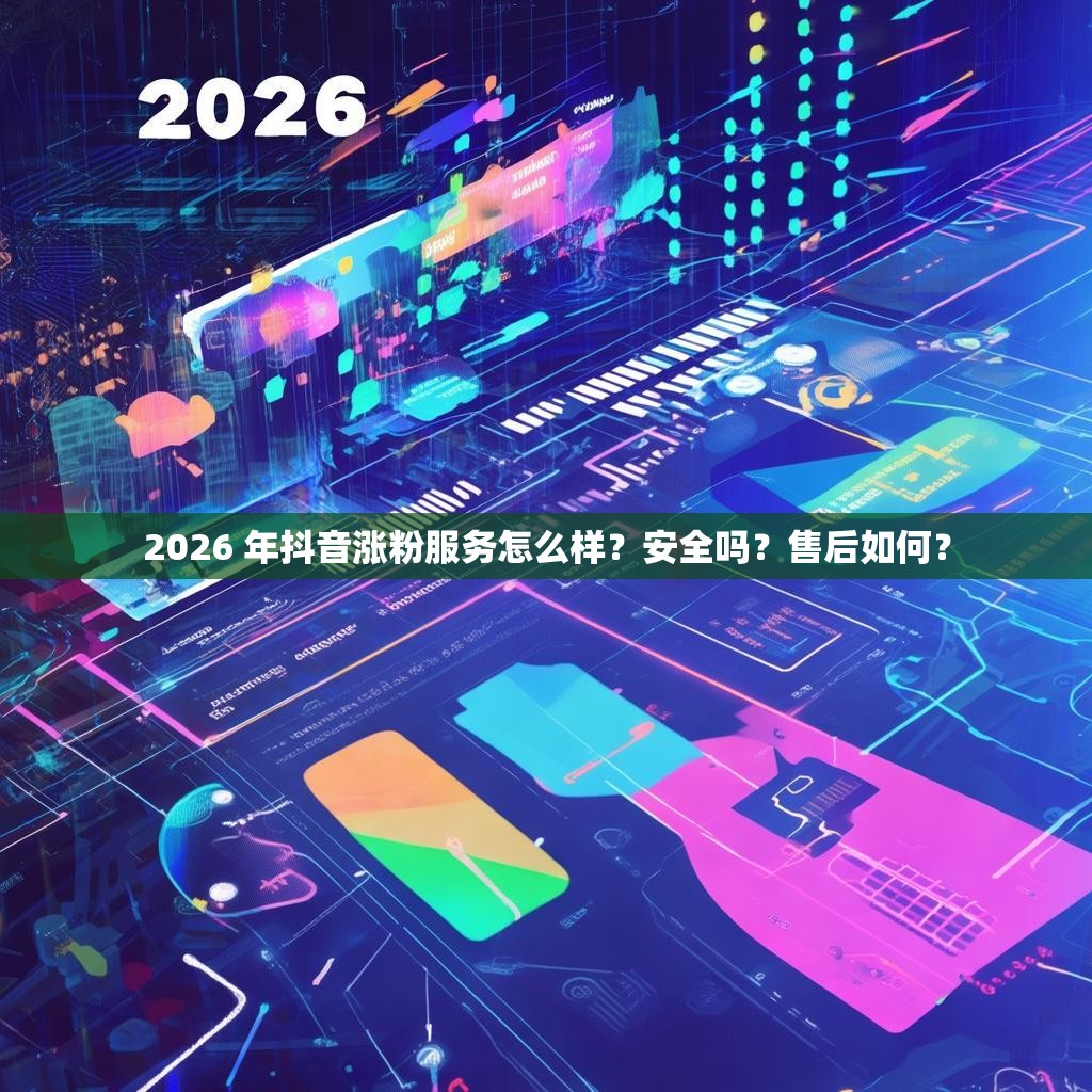 2026 年抖音涨粉服务怎么样？安全吗？售后如何？
