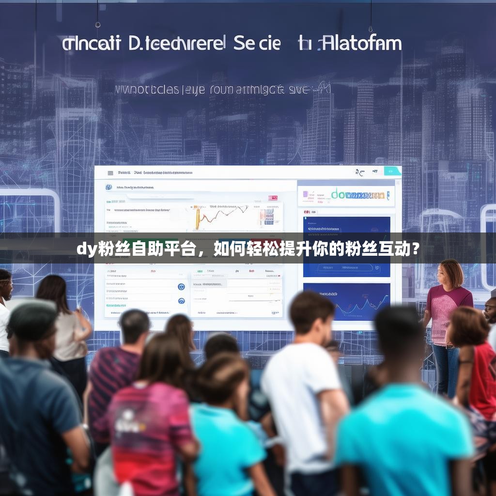 dy粉丝自助平台，如何轻松提升你的粉丝互动？