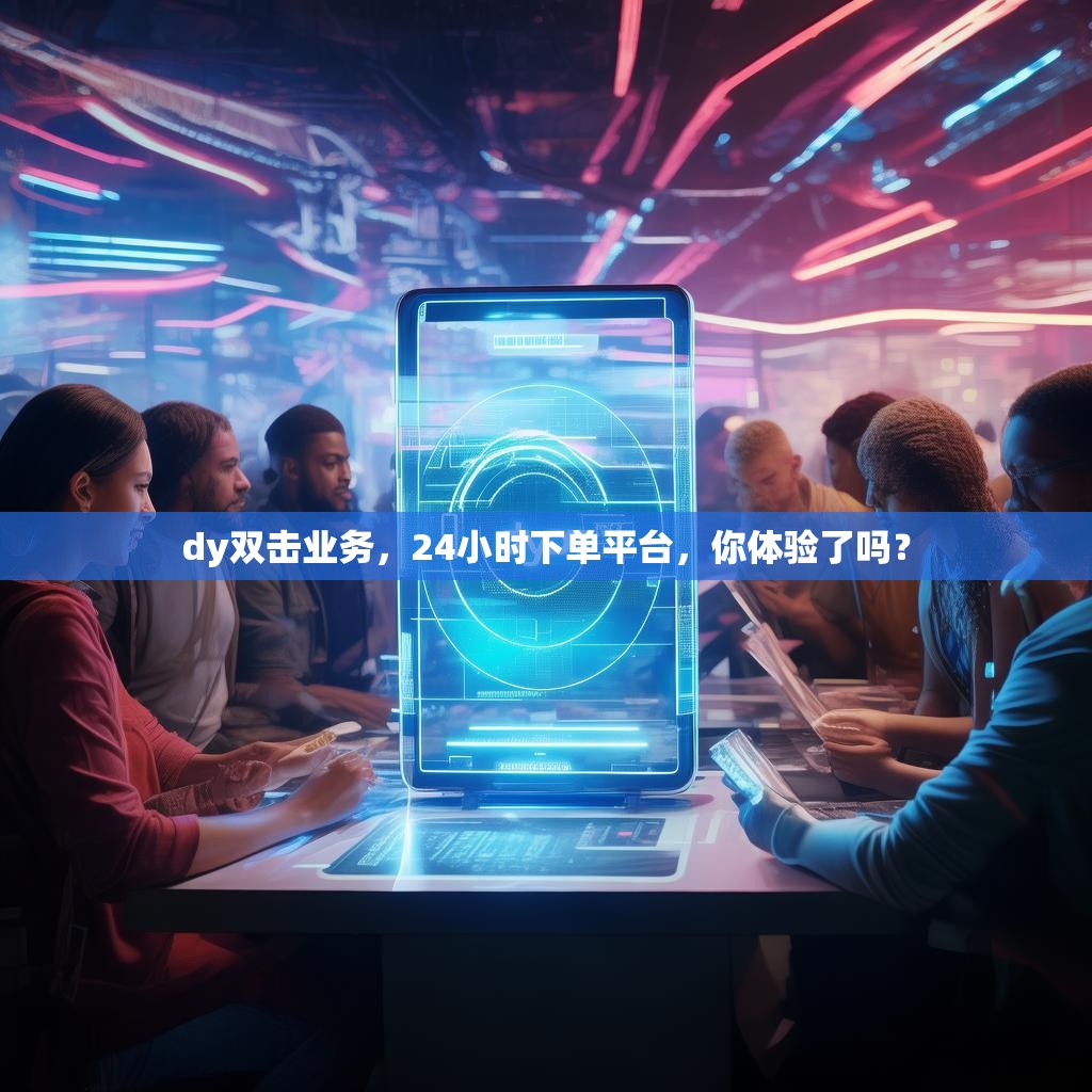 dy双击业务，24小时下单平台，你体验了吗？