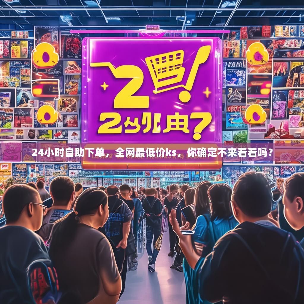 24小时自助下单，全网最低价ks，你确定不来看看吗？